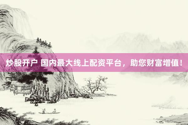 炒股开户 国内最大线上配资平台，助您财富增值！