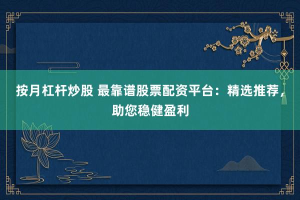 按月杠杆炒股 最靠谱股票配资平台：精选推荐，助您稳健盈利