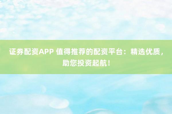 证券配资APP 值得推荐的配资平台：精选优质，助您投资起航！