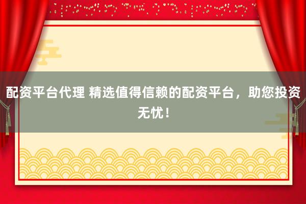 配资平台代理 精选值得信赖的配资平台，助您投资无忧！