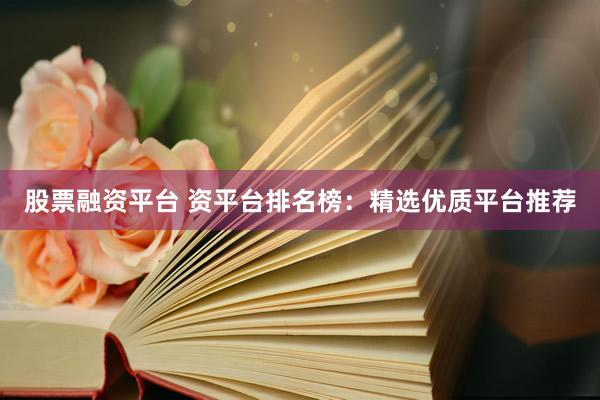 股票融资平台 资平台排名榜：精选优质平台推荐