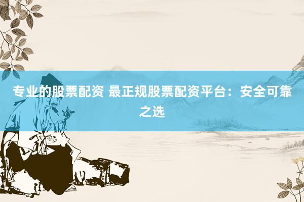 专业的股票配资 最正规股票配资平台：安全可靠之选