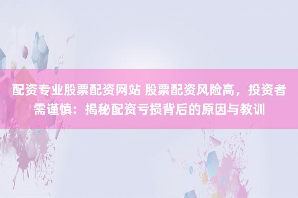 配资专业股票配资网站 股票配资风险高，投资者需谨慎：揭秘配资亏损背后的原因与教训