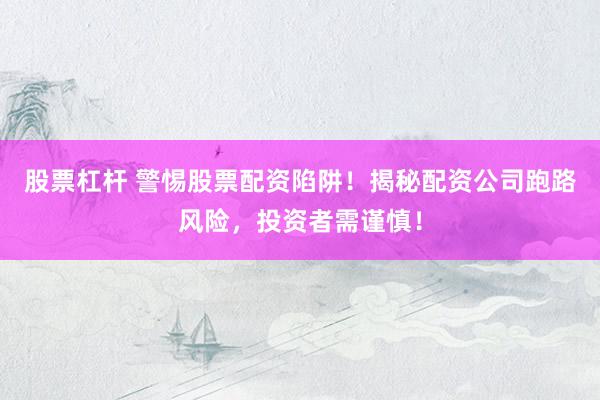 股票杠杆 警惕股票配资陷阱！揭秘配资公司跑路风险，投资者需谨慎！