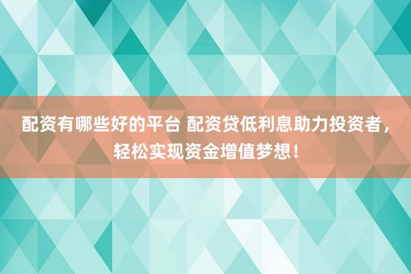 配资有哪些好的平台 配资贷低利息助力投资者，轻松实现资金增值梦想！