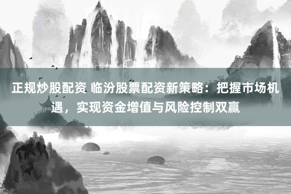 正规炒股配资 临汾股票配资新策略：把握市场机遇，实现资金增值与风险控制双赢