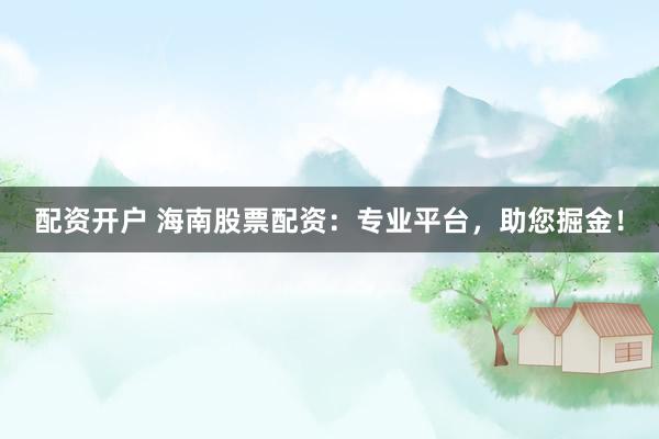配资开户 海南股票配资：专业平台，助您掘金！