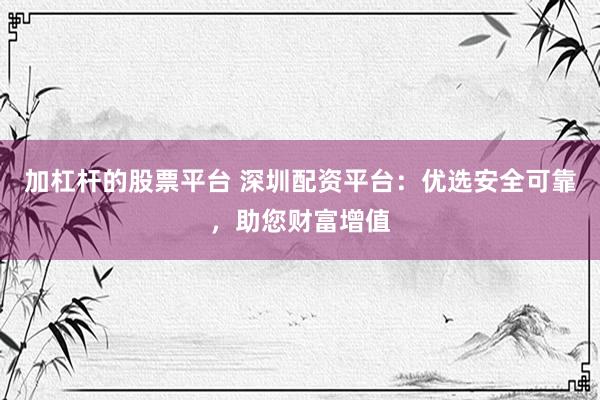 加杠杆的股票平台 深圳配资平台：优选安全可靠，助您财富增值