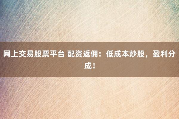 网上交易股票平台 配资返佣：低成本炒股，盈利分成！