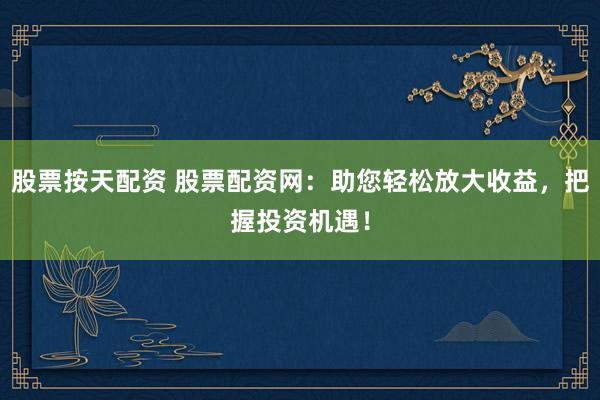 股票按天配资 股票配资网：助您轻松放大收益，把握投资机遇！