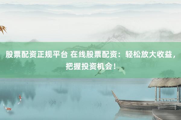 股票配资正规平台 在线股票配资：轻松放大收益，把握投资机会！