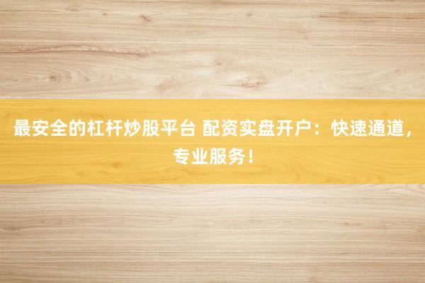 最安全的杠杆炒股平台 配资实盘开户：快速通道，专业服务！