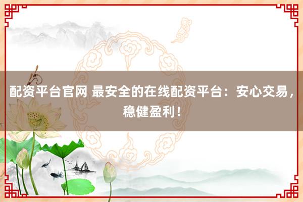 配资平台官网 最安全的在线配资平台：安心交易，稳健盈利！