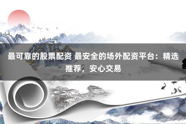 最可靠的股票配资 最安全的场外配资平台：精选推荐，安心交易