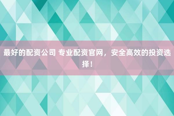 最好的配资公司 专业配资官网，安全高效的投资选择！