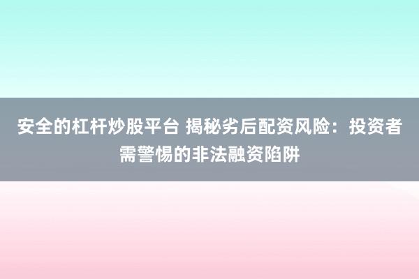 安全的杠杆炒股平台 揭秘劣后配资风险：投资者需警惕的非法融资陷阱