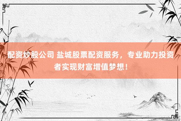 配资炒股公司 盐城股票配资服务，专业助力投资者实现财富增值梦想！