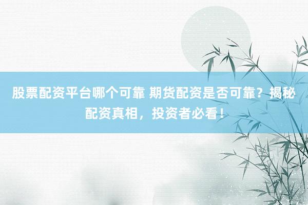 股票配资平台哪个可靠 期货配资是否可靠？揭秘配资真相，投资者必看！