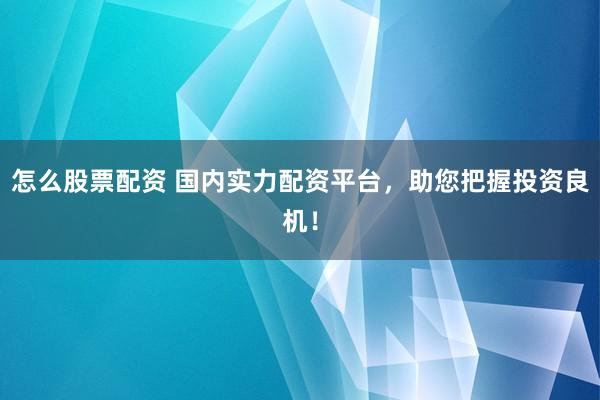 怎么股票配资 国内实力配资平台，助您把握投资良机！