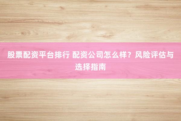 股票配资平台排行 配资公司怎么样？风险评估与选择指南