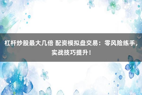 杠杆炒股最大几倍 配资模拟盘交易：零风险练手，实战技巧提升！