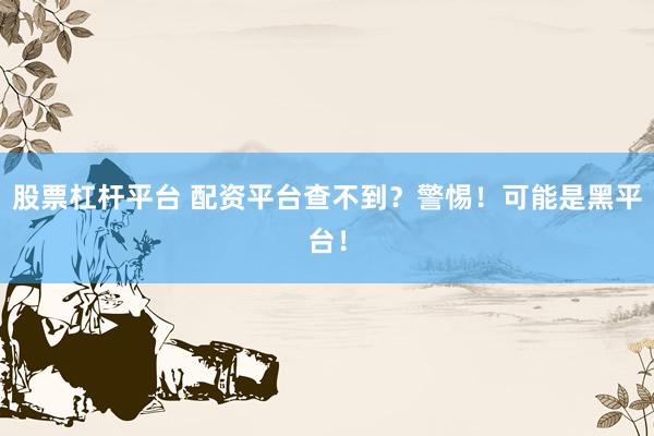 股票杠杆平台 配资平台查不到？警惕！可能是黑平台！