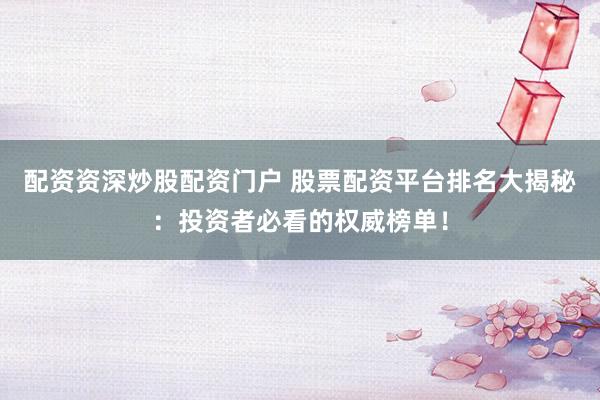 配资资深炒股配资门户 股票配资平台排名大揭秘：投资者必看的权威榜单！