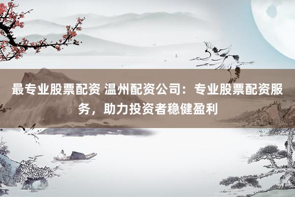 最专业股票配资 温州配资公司：专业股票配资服务，助力投资者稳健盈利
