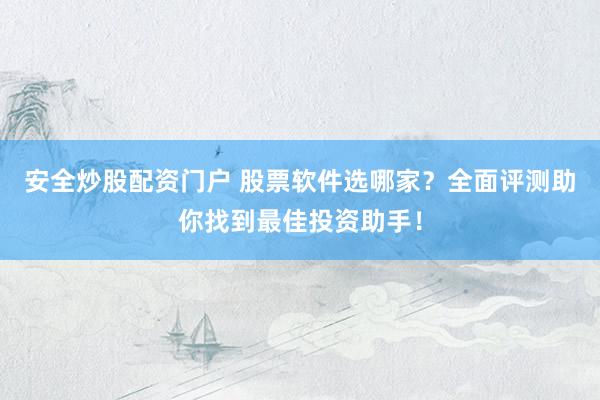 安全炒股配资门户 股票软件选哪家？全面评测助你找到最佳投资助手！