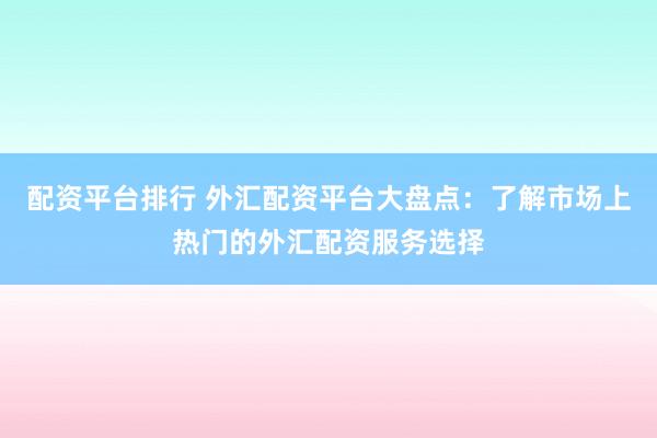 配资平台排行 外汇配资平台大盘点：了解市场上热门的外汇配资服务选择