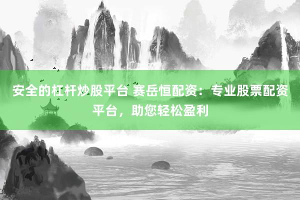 安全的杠杆炒股平台 赛岳恒配资：专业股票配资平台，助您轻松盈利