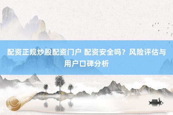 配资正规炒股配资门户 配资安全吗？风险评估与用户口碑分析