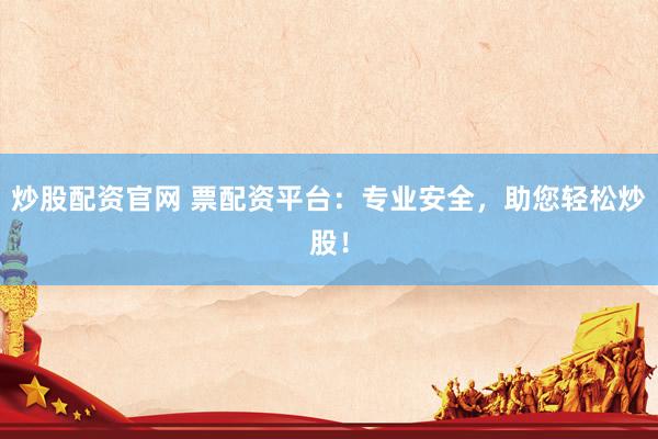炒股配资官网 票配资平台：专业安全，助您轻松炒股！