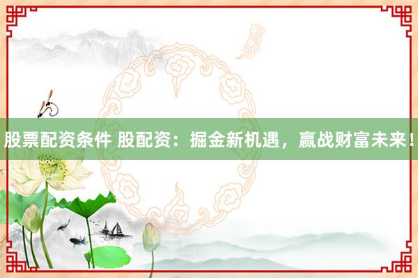 股票配资条件 股配资：掘金新机遇，赢战财富未来！