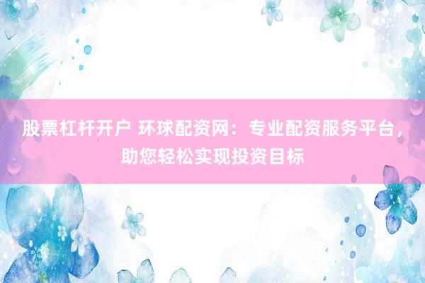 股票杠杆开户 环球配资网：专业配资服务平台，助您轻松实现投资目标