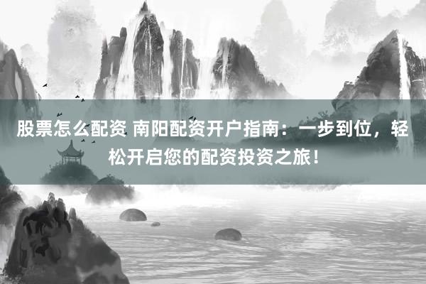 股票怎么配资 南阳配资开户指南：一步到位，轻松开启您的配资投资之旅！