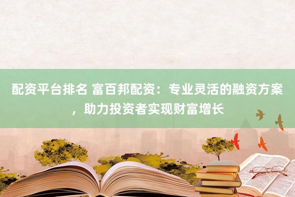 配资平台排名 富百邦配资：专业灵活的融资方案，助力投资者实现财富增长