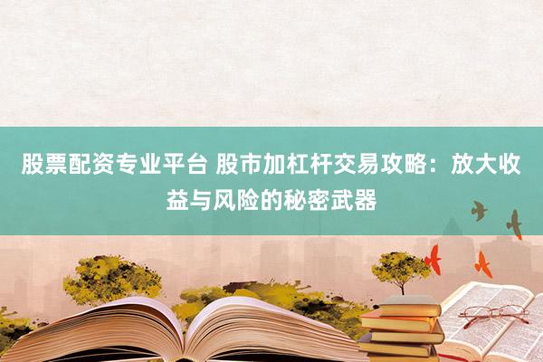 股票配资专业平台 股市加杠杆交易攻略：放大收益与风险的秘密武器