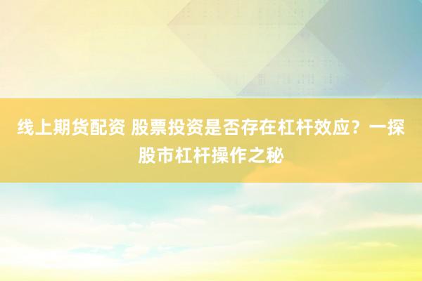 线上期货配资 股票投资是否存在杠杆效应？一探股市杠杆操作之秘