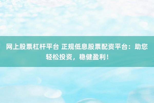 网上股票杠杆平台 正规低息股票配资平台：助您轻松投资，稳健盈利！