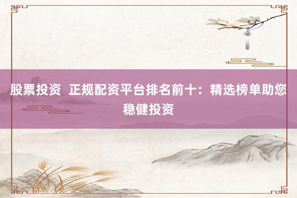 股票投资  正规配资平台排名前十：精选榜单助您稳健投资