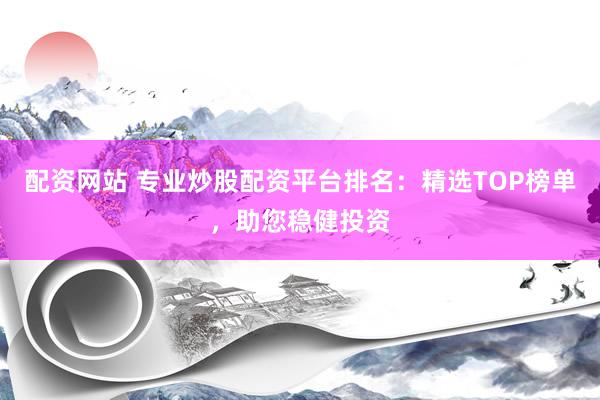 配资网站 专业炒股配资平台排名：精选TOP榜单，助您稳健投资