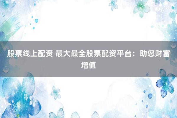 股票线上配资 最大最全股票配资平台：助您财富增值