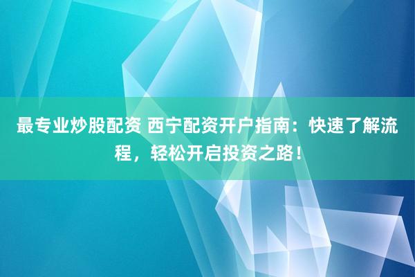 最专业炒股配资 西宁配资开户指南：快速了解流程，轻松开启投资之路！