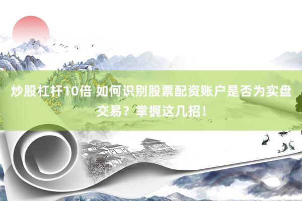 炒股杠杆10倍 如何识别股票配资账户是否为实盘交易？掌握这几招！