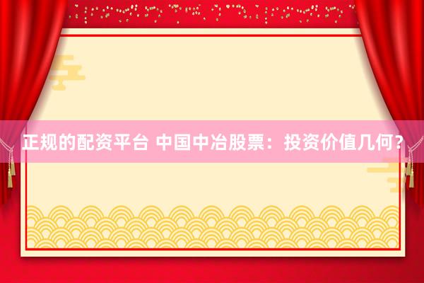 正规的配资平台 中国中冶股票：投资价值几何？