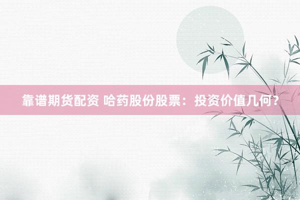靠谱期货配资 哈药股份股票：投资价值几何？