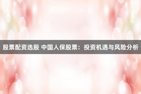 股票配资选股 中国人保股票：投资机遇与风险分析