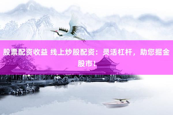 股票配资收益 线上炒股配资：灵活杠杆，助您掘金股市！