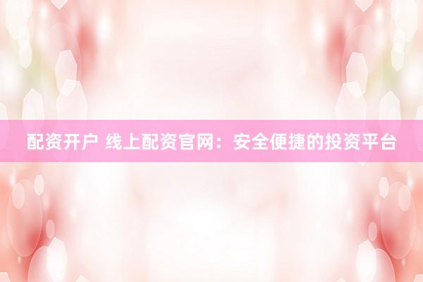 配资开户 线上配资官网：安全便捷的投资平台